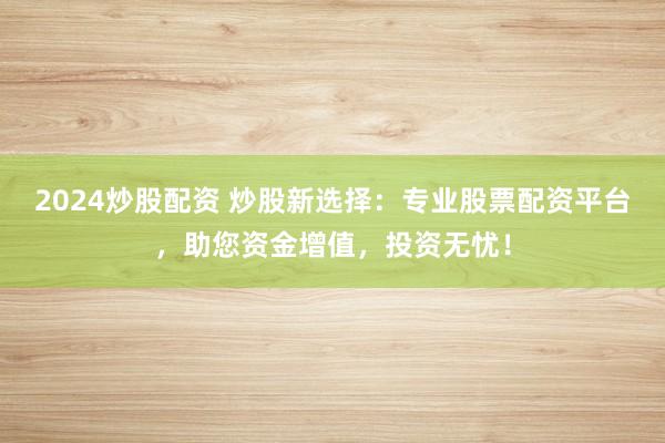 2024炒股配资 炒股新选择：专业股票配资平台，助您资金增值，投资无忧！