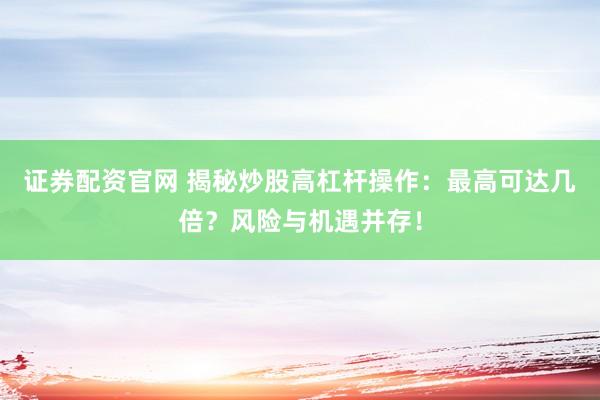 证券配资官网 揭秘炒股高杠杆操作：最高可达几倍？风险与机遇并存！