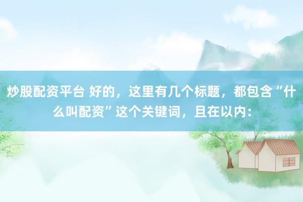 炒股配资平台 好的，这里有几个标题，都包含“什么叫配资”这个关键词，且在以内：