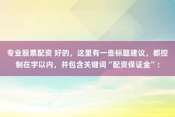 专业股票配资 好的，这里有一些标题建议，都控制在字以内，并包含关键词“配资保证金”：