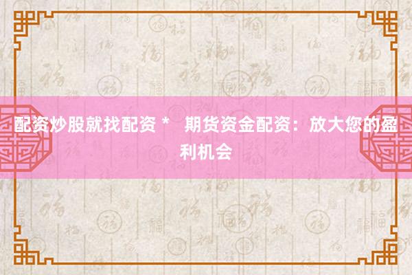 配资炒股就找配资 *   期货资金配资：放大您的盈利机会