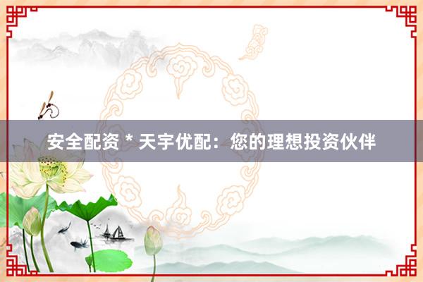 安全配资 * 天宇优配：您的理想投资伙伴