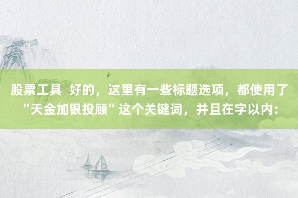 股票工具  好的，这里有一些标题选项，都使用了“天金加银投顾”这个关键词，并且在字以内：