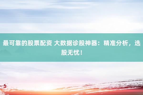 最可靠的股票配资 大数据诊股神器：精准分析，选股无忧！