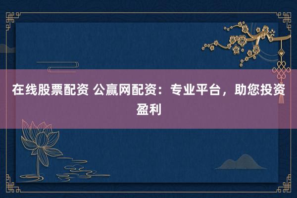 在线股票配资 公赢网配资：专业平台，助您投资盈利