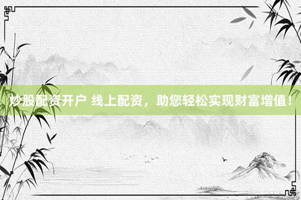 炒股配资开户 线上配资，助您轻松实现财富增值！