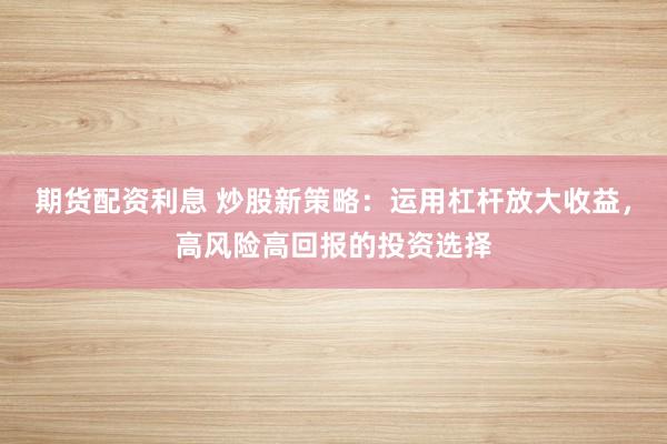 期货配资利息 炒股新策略：运用杠杆放大收益，高风险高回报的投资选择