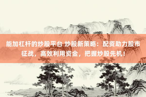 能加杠杆的炒股平台 炒股新策略：配资助力股市征战，高效利用资金，把握炒股先机！