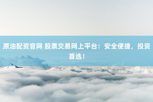原油配资官网 股票交易网上平台：安全便捷，投资首选！