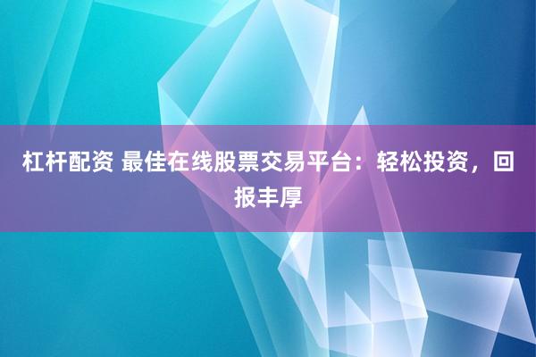 杠杆配资 最佳在线股票交易平台：轻松投资，回报丰厚