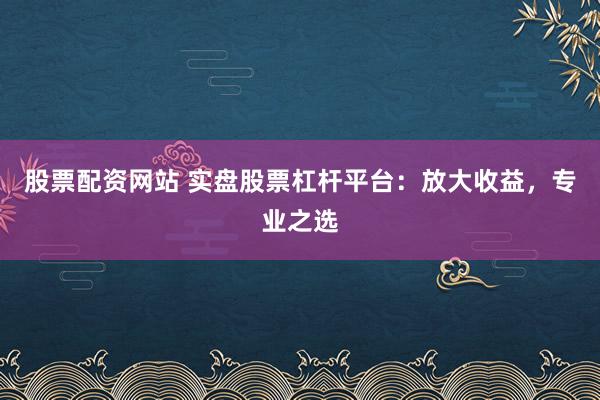 股票配资网站 实盘股票杠杆平台：放大收益，专业之选