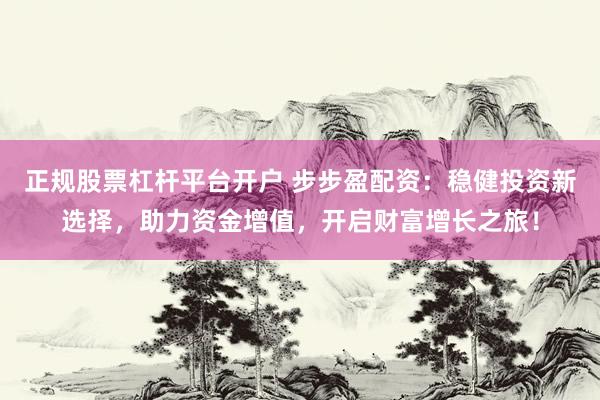 正规股票杠杆平台开户 步步盈配资：稳健投资新选择，助力资金增值，开启财富增长之旅！