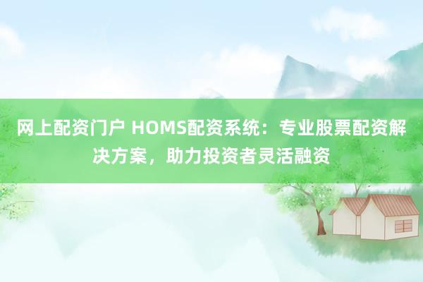 网上配资门户 HOMS配资系统：专业股票配资解决方案，助力投资者灵活融资