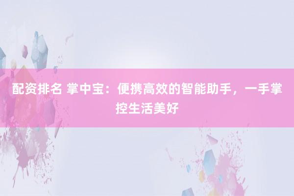 配资排名 掌中宝：便携高效的智能助手，一手掌控生活美好