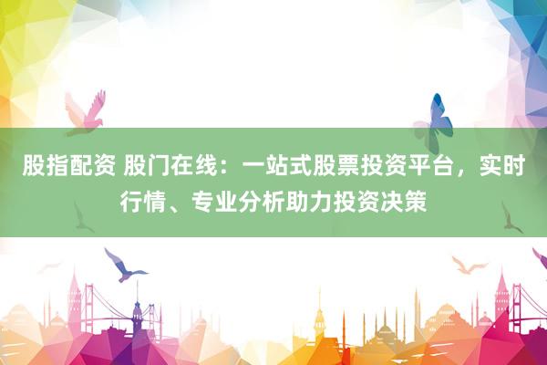 股指配资 股门在线：一站式股票投资平台，实时行情、专业分析助力投资决策