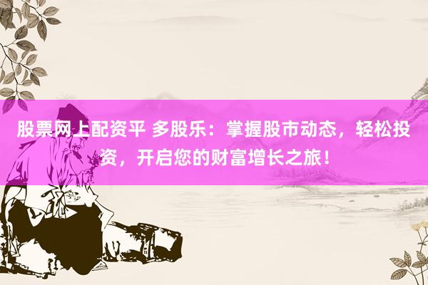 股票网上配资平 多股乐：掌握股市动态，轻松投资，开启您的财富增长之旅！