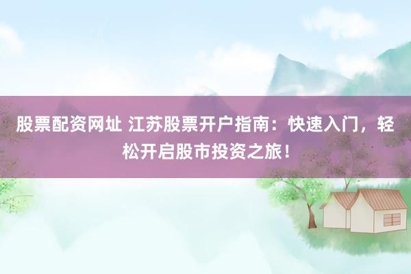股票配资网址 江苏股票开户指南：快速入门，轻松开启股市投资之旅！