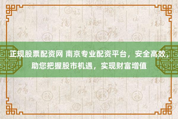 正规股票配资网 南京专业配资平台，安全高效，助您把握股市机遇，实现财富增值