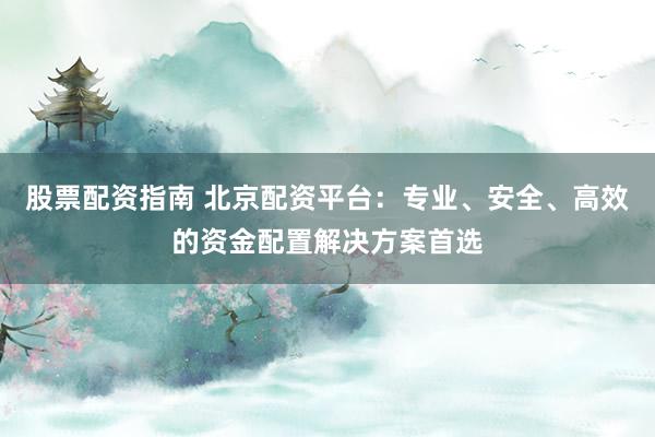 股票配资指南 北京配资平台：专业、安全、高效的资金配置解决方案首选