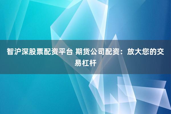 智沪深股票配资平台 期货公司配资：放大您的交易杠杆