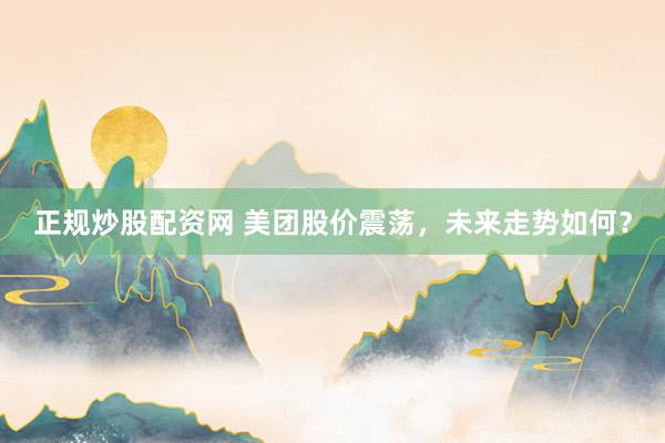 正规炒股配资网 美团股价震荡，未来走势如何？