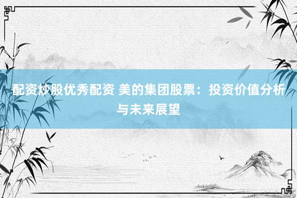 配资炒股优秀配资 美的集团股票：投资价值分析与未来展望