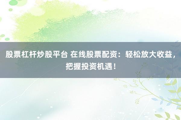 股票杠杆炒股平台 在线股票配资：轻松放大收益，把握投资机遇！