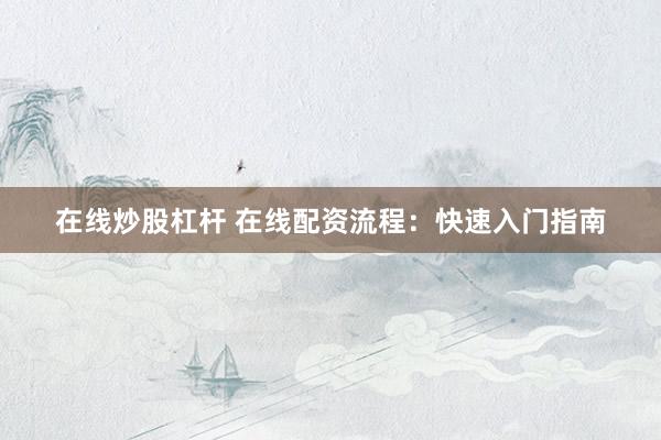 在线炒股杠杆 在线配资流程：快速入门指南