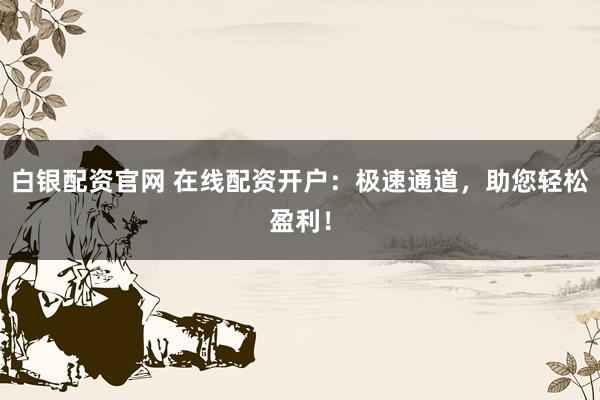 白银配资官网 在线配资开户：极速通道，助您轻松盈利！