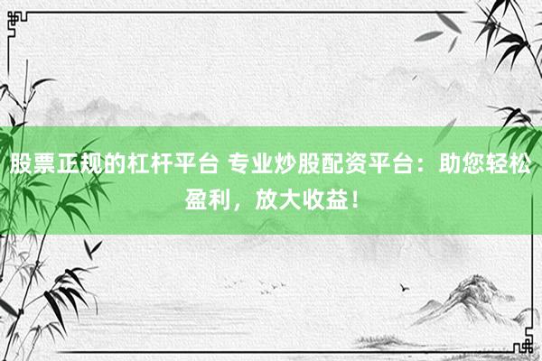 股票正规的杠杆平台 专业炒股配资平台：助您轻松盈利，放大收益！