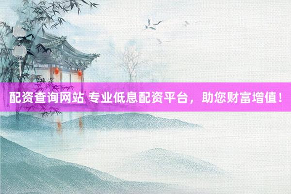 配资查询网站 专业低息配资平台，助您财富增值！