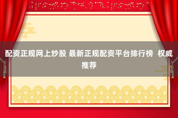 配资正规网上炒股 最新正规配资平台排行榜  权威推荐