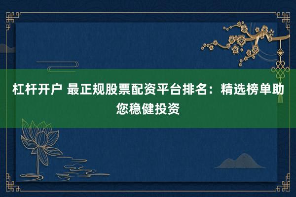 杠杆开户 最正规股票配资平台排名：精选榜单助您稳健投资
