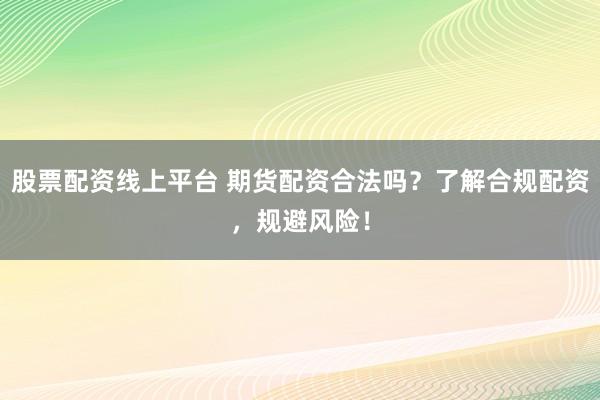 股票配资线上平台 期货配资合法吗？了解合规配资，规避风险！