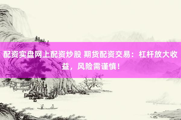 配资实盘网上配资炒股 期货配资交易：杠杆放大收益，风险需谨慎！