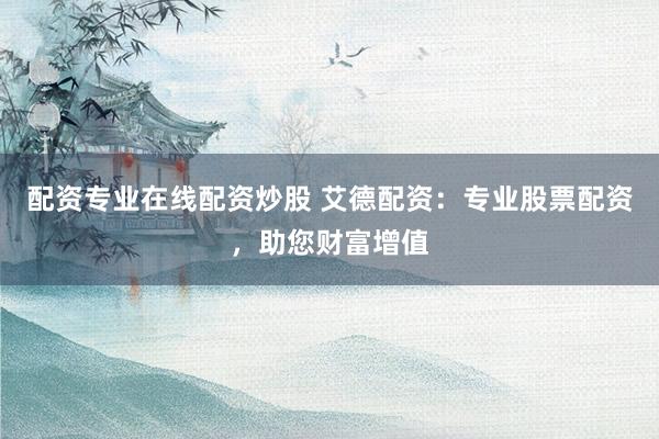 配资专业在线配资炒股 艾德配资：专业股票配资，助您财富增值