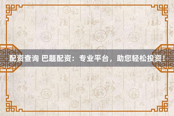 配资查询 巴题配资：专业平台，助您轻松投资！