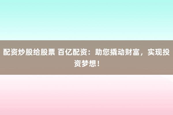 配资炒股给股票 百亿配资：助您撬动财富，实现投资梦想！