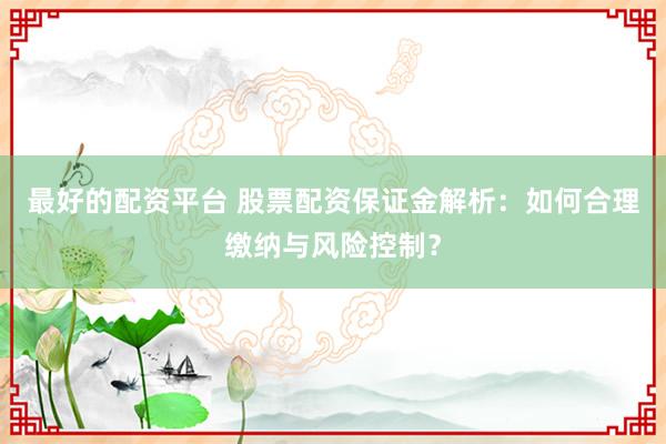 最好的配资平台 股票配资保证金解析：如何合理缴纳与风险控制？