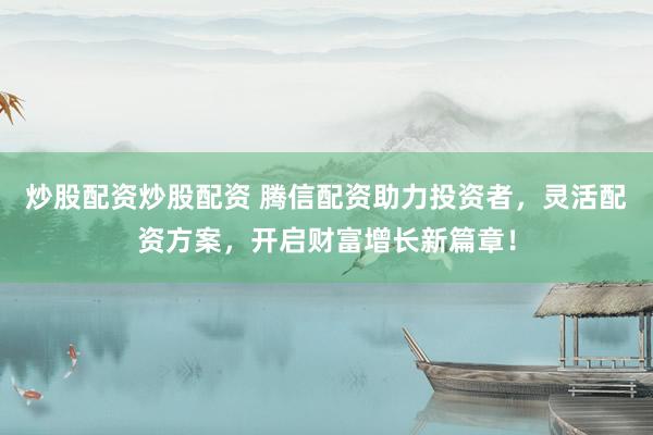 炒股配资炒股配资 腾信配资助力投资者，灵活配资方案，开启财富增长新篇章！