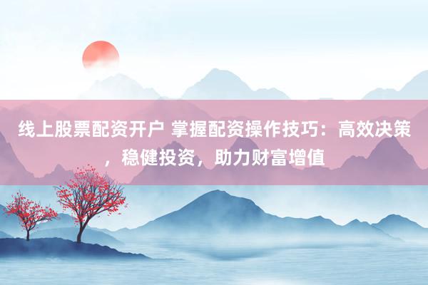 线上股票配资开户 掌握配资操作技巧：高效决策，稳健投资，助力财富增值