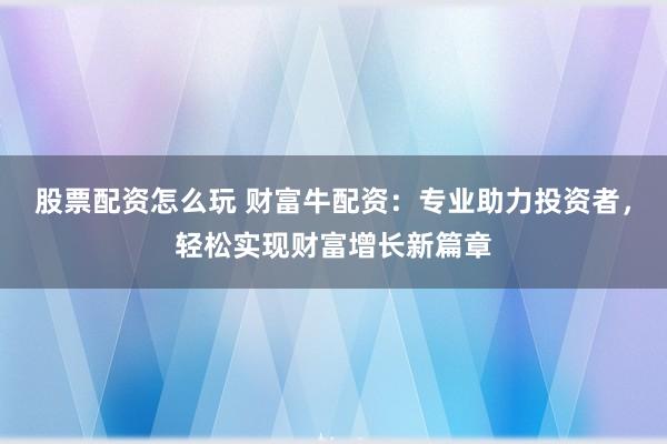 股票配资怎么玩 财富牛配资：专业助力投资者，轻松实现财富增长新篇章