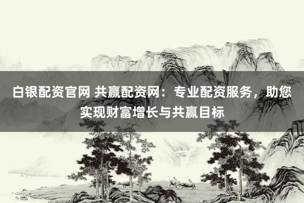 白银配资官网 共赢配资网：专业配资服务，助您实现财富增长与共赢目标
