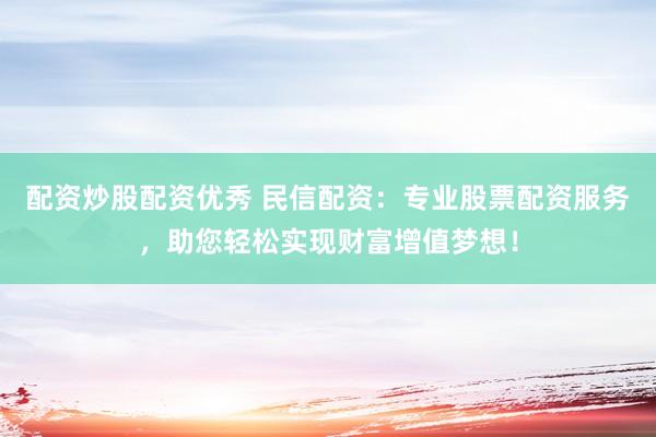 配资炒股配资优秀 民信配资：专业股票配资服务，助您轻松实现财富增值梦想！