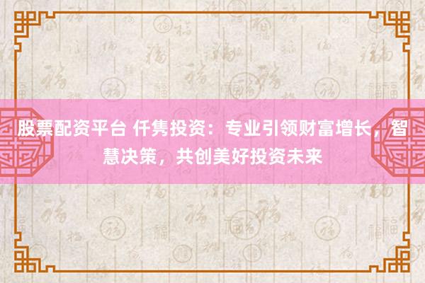 股票配资平台 仟隽投资：专业引领财富增长，智慧决策，共创美好投资未来
