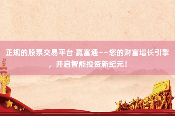 正规的股票交易平台 赢富通——您的财富增长引擎，开启智能投资新纪元！