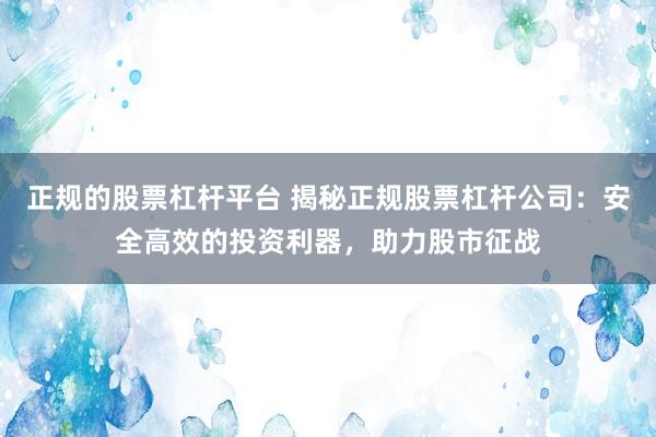 正规的股票杠杆平台 揭秘正规股票杠杆公司：安全高效的投资利器，助力股市征战