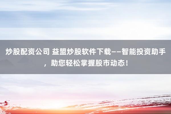 炒股配资公司 益盟炒股软件下载——智能投资助手，助您轻松掌握股市动态！
