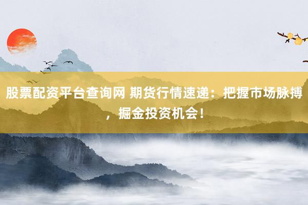 股票配资平台查询网 期货行情速递：把握市场脉搏，掘金投资机会！