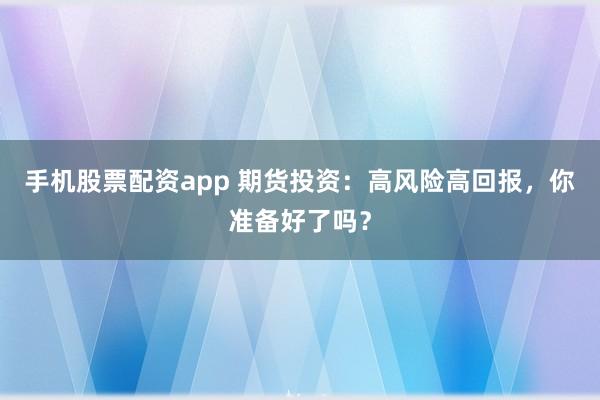 手机股票配资app 期货投资：高风险高回报，你准备好了吗？